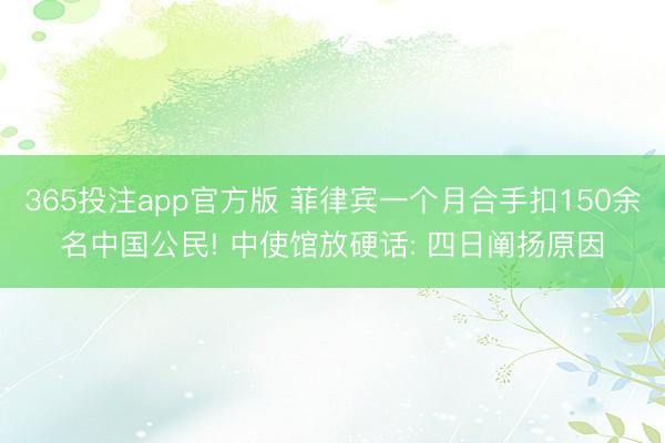 365投注app官方版 菲律宾一个月合手扣150余名中国公民! 中使馆放硬话: 四日阐扬原因