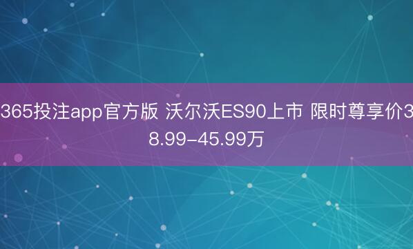 365投注app官方版 沃尔沃ES90上市 限时尊享价38.99-45.99万