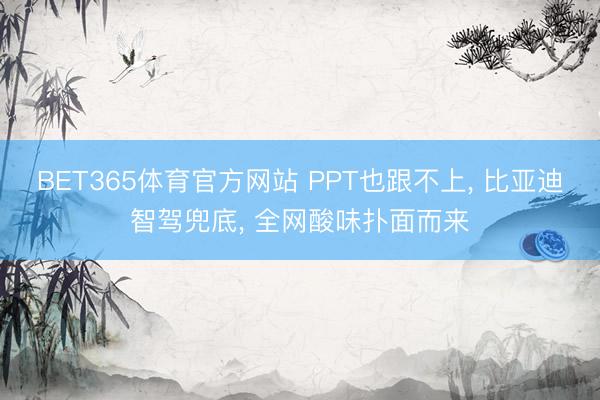 BET365体育官方网站 PPT也跟不上， 比亚迪智驾兜底， 全网酸味扑面而来
