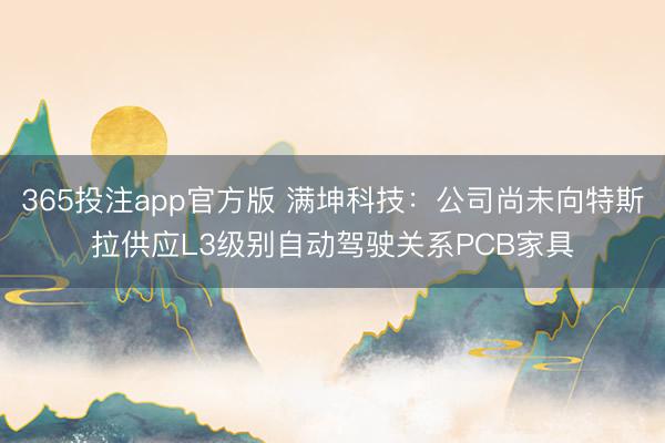 365投注app官方版 满坤科技：公司尚未向特斯拉供应L3级别自动驾驶关系PCB家具