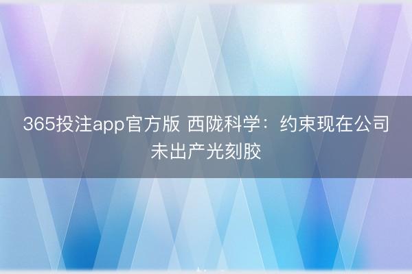 365投注app官方版 西陇科学：约束现在公司未出产光刻胶