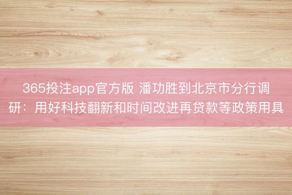 365投注app官方版 潘功胜到北京市分行调研：用好科技翻新和时间改进再贷款等政策用具