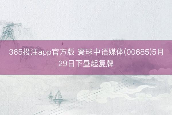 365投注app官方版 寰球中语媒体(00685)5月29日下昼起复牌
