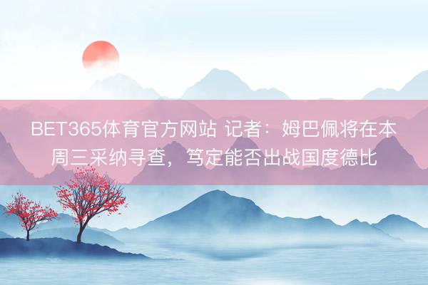 BET365体育官方网站 记者：姆巴佩将在本周三采纳寻查，笃定能否出战国度德比