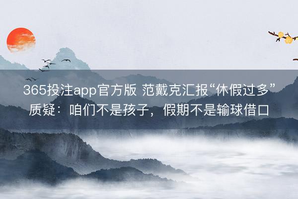 365投注app官方版 范戴克汇报“休假过多”质疑：咱们不是孩子，假期不是输球借口