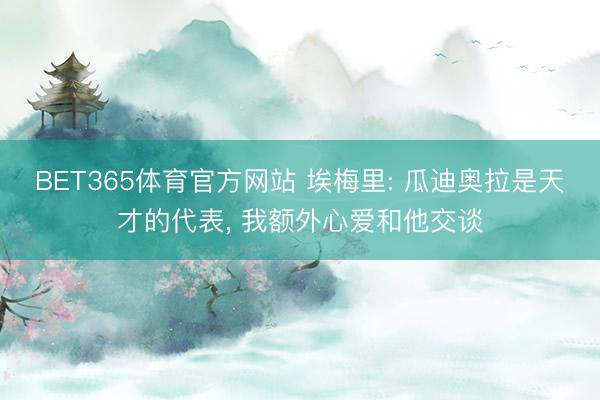 BET365体育官方网站 埃梅里: 瓜迪奥拉是天才的代表， 我额外心爱和他交谈