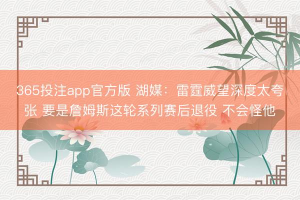 365投注app官方版 湖媒：雷霆威望深度太夸张 要是詹姆斯这轮系列赛后退役 不会怪他