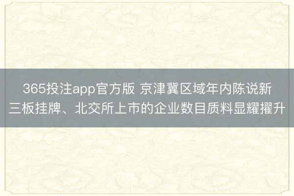 365投注app官方版 京津冀区域年内陈说新三板挂牌、北交所上市的企业数目质料显耀擢升