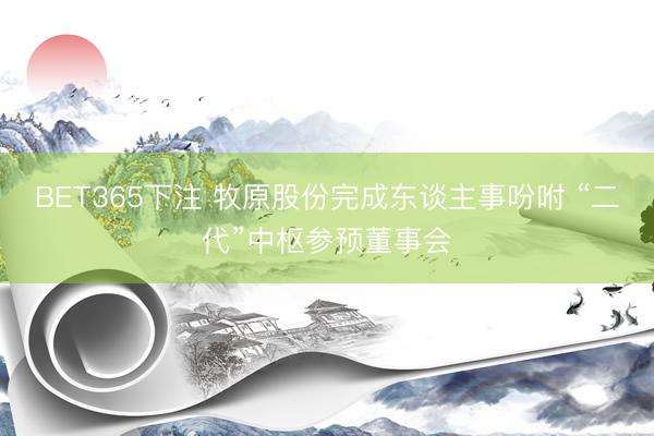 BET365下注 牧原股份完成东谈主事吩咐 “二代”中枢参预董事会
