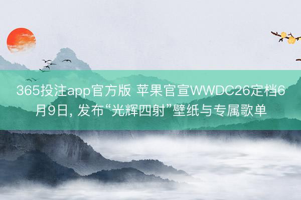 365投注app官方版 苹果官宣WWDC26定档6月9日， 发布“光辉四射”壁纸与专属歌单