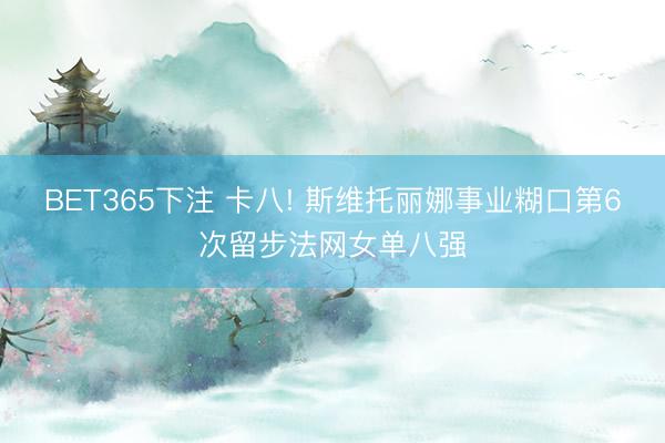 BET365下注 卡八! 斯维托丽娜事业糊口第6次留步法网女单八强