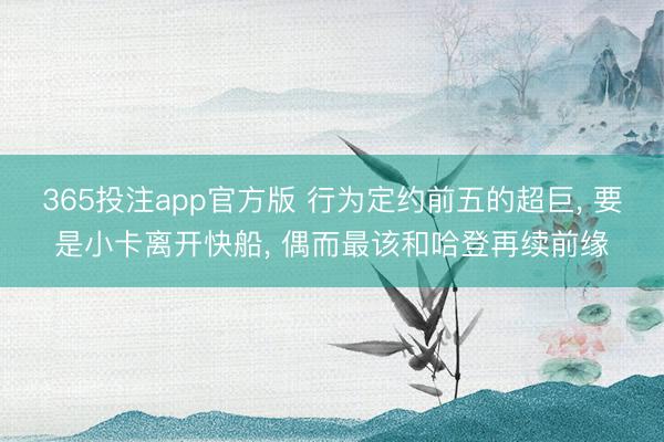 365投注app官方版 行为定约前五的超巨， 要是小卡离开快船， 偶而最该和哈登再续前缘