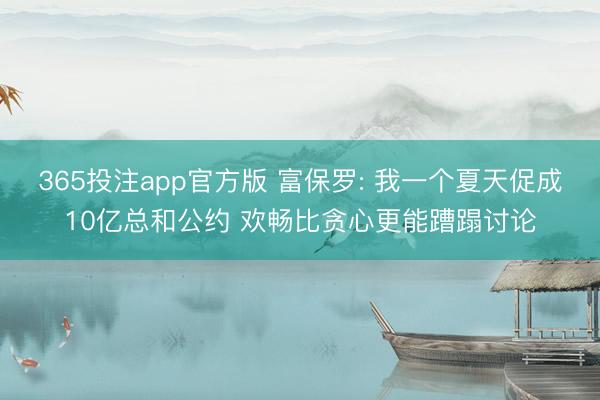 365投注app官方版 富保罗: 我一个夏天促成10亿总和公约 欢畅比贪心更能蹧蹋讨论