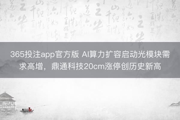 365投注app官方版 AI算力扩容启动光模块需求高增，鼎通科技20cm涨停创历史新高