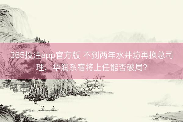 365投注app官方版 不到两年水井坊再换总司理，华润系宿将上任能否破局？