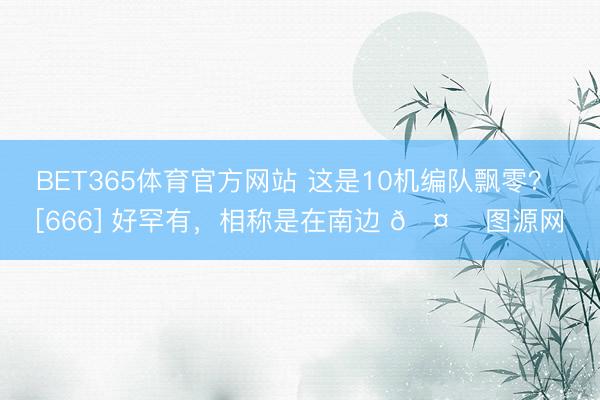 BET365体育官方网站 这是10机编队飘零？ [666] 好罕有，相称是在南边 🤔 图源网