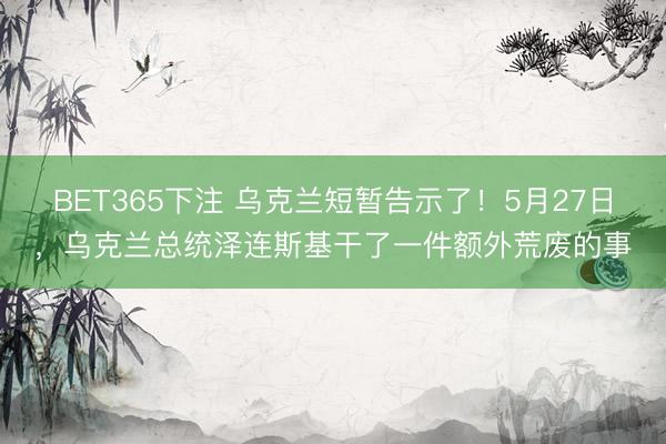 BET365下注 乌克兰短暂告示了！5月27日，乌克兰总统泽连斯基干了一件额外荒废的事