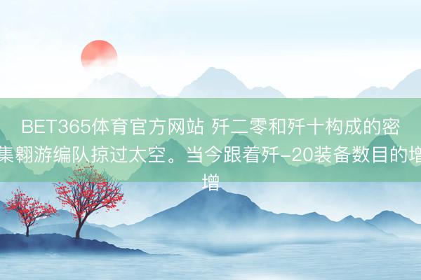 BET365体育官方网站 歼二零和歼十构成的密集翱游编队掠过太空。当今跟着歼-20装备数目的增