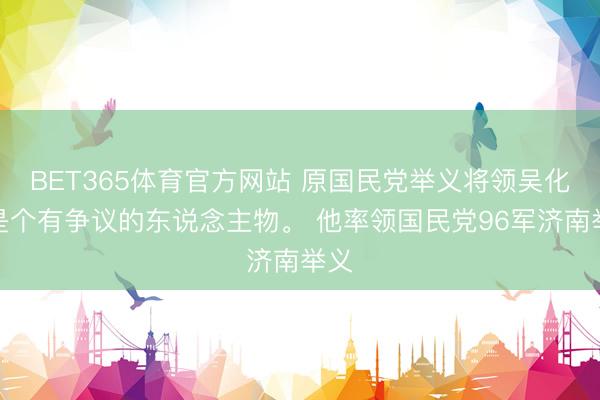 BET365体育官方网站 原国民党举义将领吴化文是个有争议的东说念主物。 他率领国民党96军济南举义