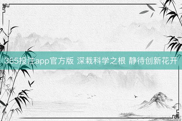 365投注app官方版 深栽科学之根 静待创新花开