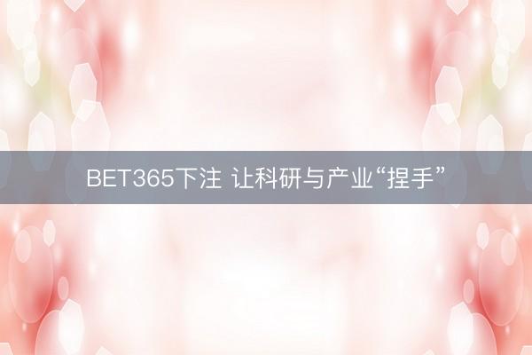 BET365下注 让科研与产业“捏手”