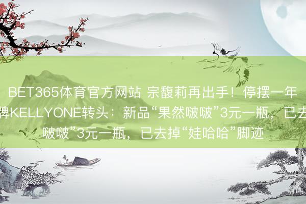 BET365体育官方网站 宗馥莉再出手！停摆一年后，旗下自有品牌KELLYONE转头：新品“果然啵啵”3元一瓶，已去掉“娃哈哈”脚迹