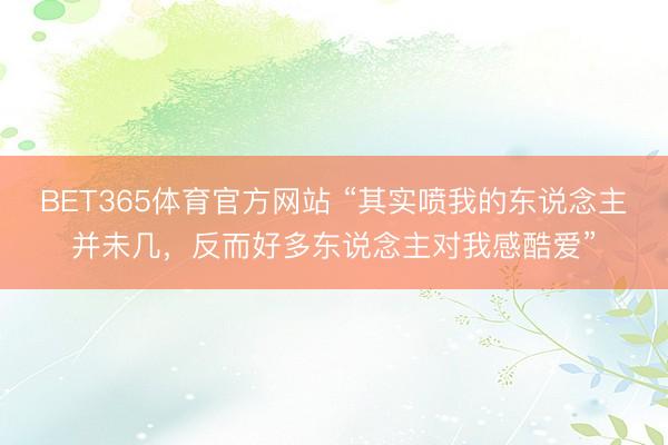 BET365体育官方网站 “其实喷我的东说念主并未几，反而好多东说念主对我感酷爱”