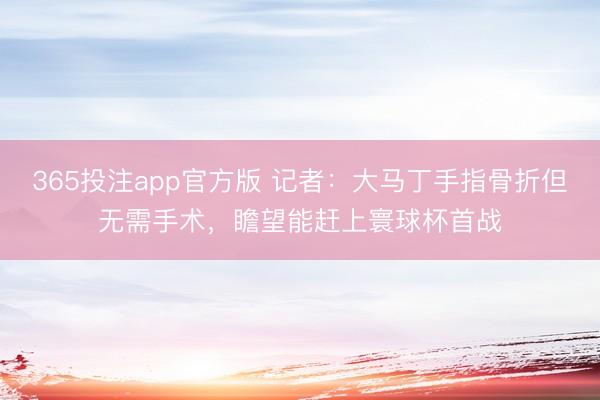 365投注app官方版 记者：大马丁手指骨折但无需手术，瞻望能赶上寰球杯首战