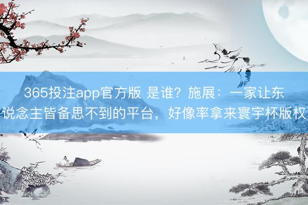 365投注app官方版 是谁？施展：一家让东说念主皆备思不到的平台，好像率拿来寰宇杯版权
