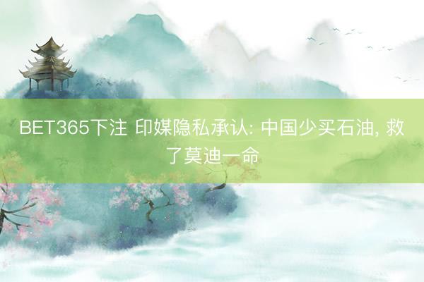 BET365下注 印媒隐私承认: 中国少买石油， 救了莫迪一命