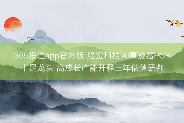 365投注app官方版 胜宏科技|AI事迹器PCB十足龙头 高成长产能开释三年估值研判