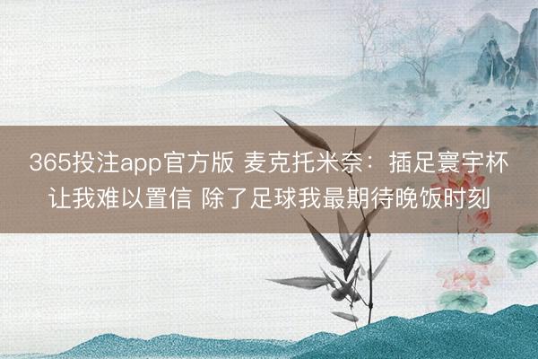 365投注app官方版 麦克托米奈：插足寰宇杯让我难以置信 除了足球我最期待晚饭时刻