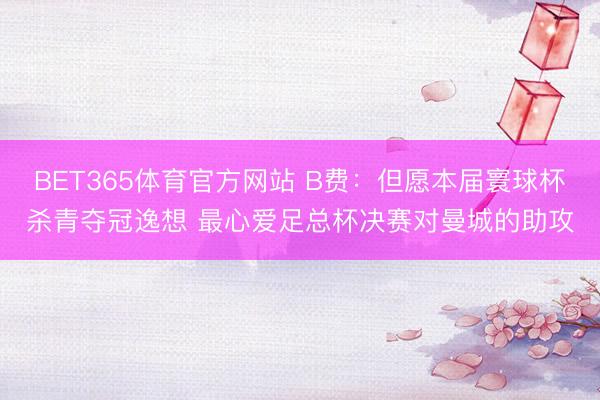BET365体育官方网站 B费:但愿本届寰球杯杀青夺冠逸想 最心爱足总杯决赛对曼城的助攻