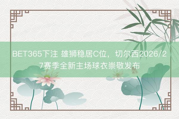 BET365下注 雄狮稳居C位，切尔西2026/27赛季全新主场球衣崇敬发布