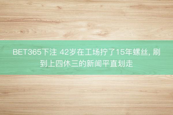 BET365下注 42岁在工场拧了15年螺丝， 刷到上四休三的新闻平直划走