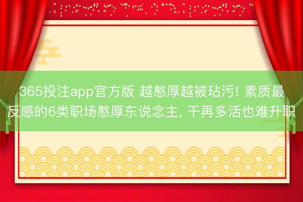 365投注app官方版 越憨厚越被玷污! 素质最反感的6类职场憨厚东说念主， 干再多活也难升职