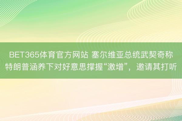 BET365体育官方网站 塞尔维亚总统武契奇称特朗普涵养下对好意思撑握“激增”，邀请其打听