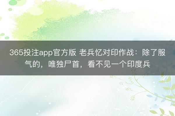 365投注app官方版 老兵忆对印作战：除了服气的，唯独尸首，看不见一个印度兵