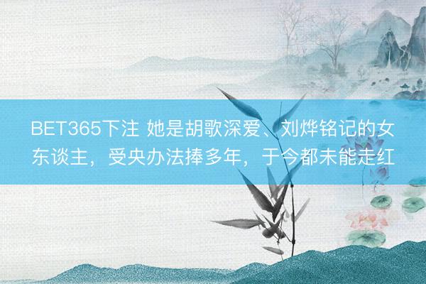 BET365下注 她是胡歌深爱、刘烨铭记的女东谈主，受央办法捧多年，于今都未能走红