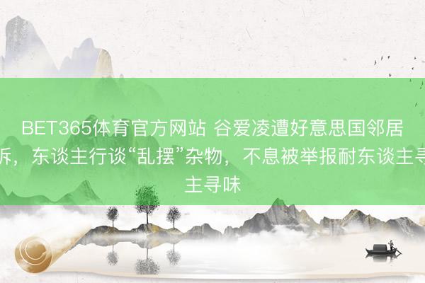 BET365体育官方网站 谷爱凌遭好意思国邻居投诉，东谈主行谈“乱摆”杂物，不息被举报耐东谈主寻味