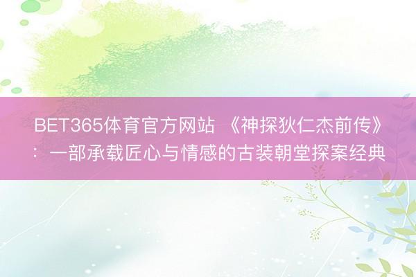 BET365体育官方网站 《神探狄仁杰前传》：一部承载匠心与情感的古装朝堂探案经典