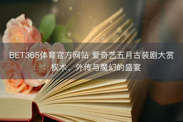 BET365体育官方网站 爱奇艺五月古装剧大赏：权术、外传与魔幻的盛宴