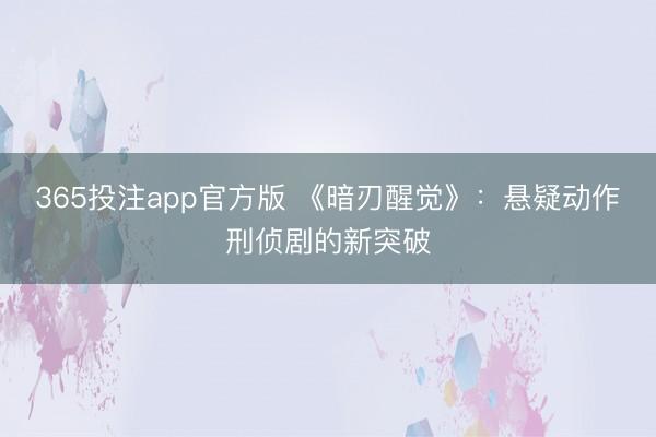 365投注app官方版 《暗刃醒觉》：悬疑动作刑侦剧的新突破