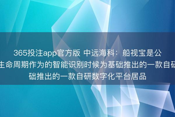 365投注app官方版 中远海科：船视宝是公司以船舶飞行全生命周期作为的智能识别时候为基础推出的一款自研数字化平台居品