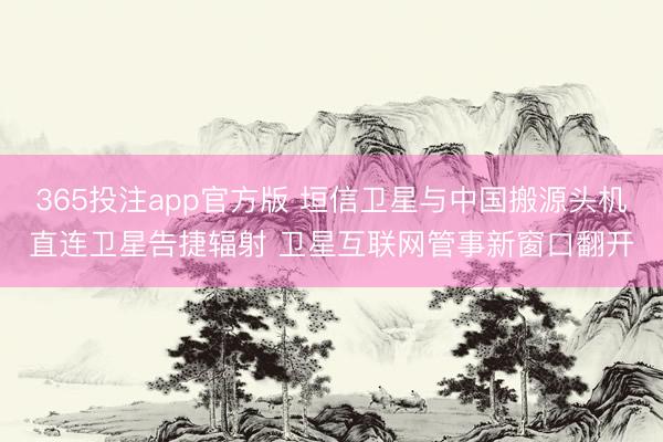 365投注app官方版 垣信卫星与中国搬源头机直连卫星告捷辐射 卫星互联网管事新窗口翻开