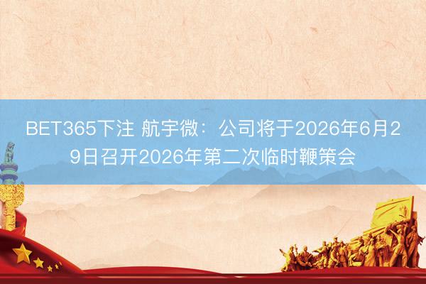 BET365下注 航宇微：公司将于2026年6月29日召开2026年第二次临时鞭策会