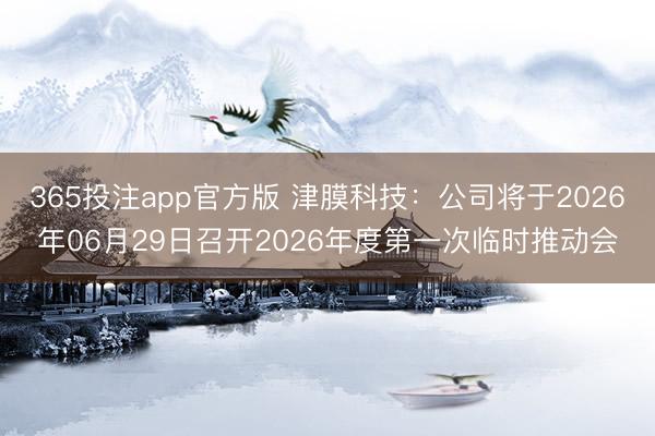 365投注app官方版 津膜科技：公司将于2026年06月29日召开2026年度第一次临时推动会