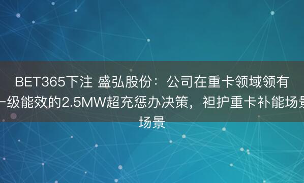 BET365下注 盛弘股份：公司在重卡领域领有一级能效的2.5MW超充惩办决策，袒护重卡补能场景