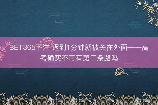 BET365下注 迟到1分钟就被关在外面——高考确实不可有第二条路吗