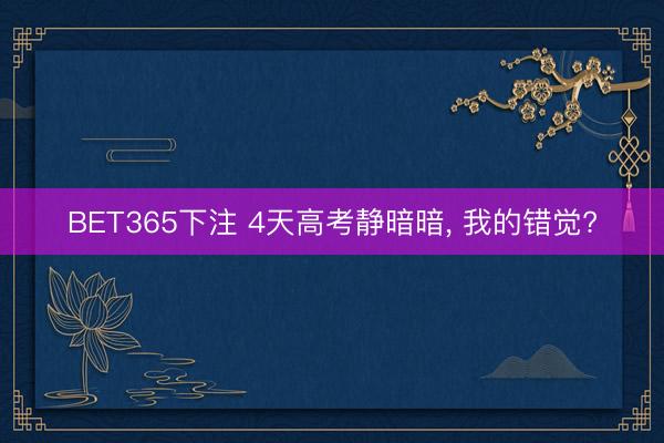 BET365下注 4天高考静暗暗， 我的错觉?